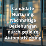 Candidate Nurturing: Nachhaltige Beziehungen durch gezielte Automatisierung